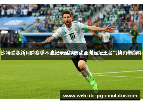 沙特联赛新月跨赛季不败纪录延续震动亚洲足坛王者气势再攀巅峰 沙特联赛新月跨赛季不败纪录延续震动亚洲足坛王者气势再攀巅峰