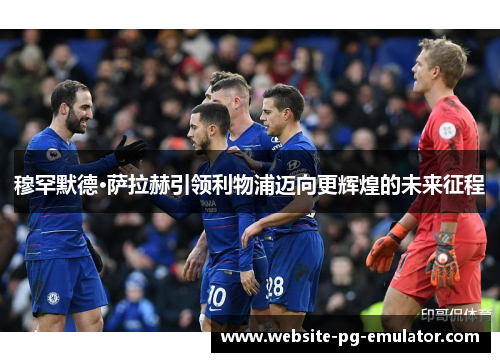 穆罕默德·萨拉赫引领利物浦迈向更辉煌的未来征程 穆罕默德·萨拉赫引领利物浦迈向更辉煌的未来征程