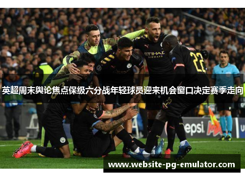 英超周末舆论焦点保级六分战年轻球员迎来机会窗口决定赛季走向