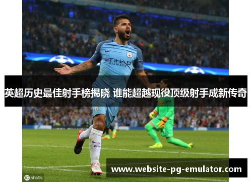英超历史最佳射手榜揭晓 谁能超越现役顶级射手成新传奇