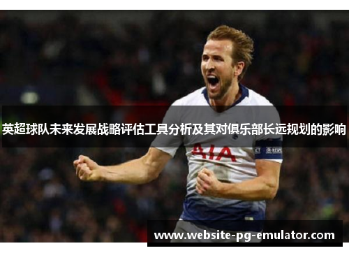 英超球队未来发展战略评估工具分析及其对俱乐部长远规划的影响