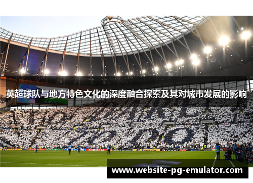 英超球队与地方特色文化的深度融合探索及其对城市发展的影响 英超球队与地方特色文化的深度融合探索及其对城市发展的影响
