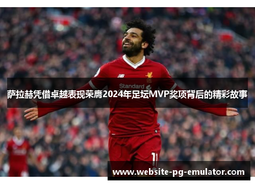 萨拉赫凭借卓越表现荣膺2024年足坛MVP奖项背后的精彩故事