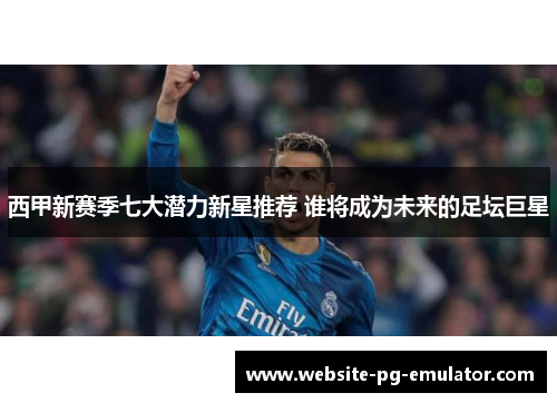 西甲新赛季七大潜力新星推荐 谁将成为未来的足坛巨星
