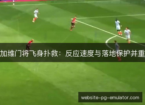 加维门将飞身扑救：反应速度与落地保护并重